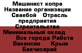 Машинист копра › Название организации ­ Сваебой › Отрасль предприятия ­ Строительство › Минимальный оклад ­ 30 000 - Все города Работа » Вакансии   . Крым,Бахчисарай